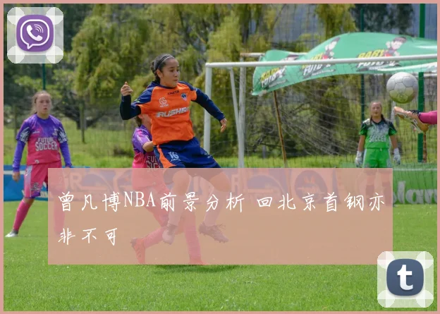 曾凡博NBA前景分析 回北京首钢亦非不可