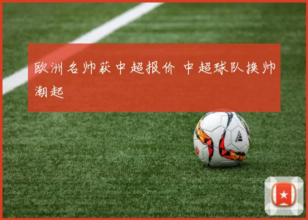 欧洲名帅获中超报价 中超球队换帅潮起