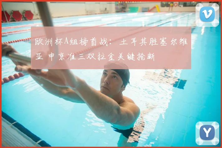欧洲杯A组榜首战：土耳其胜塞尔维亚 申京准三双拉金关键抢断