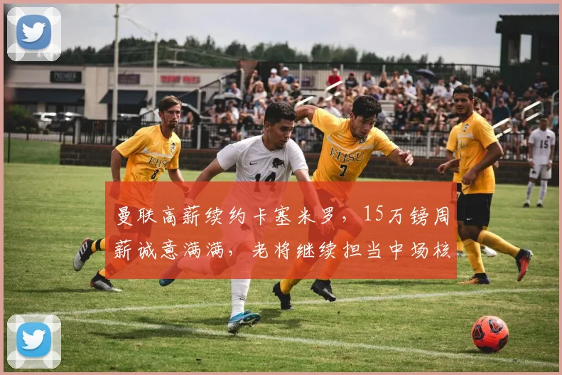 曼联高薪续约卡塞米罗,15万镑周薪诚意满满,老将继续担当中场核心