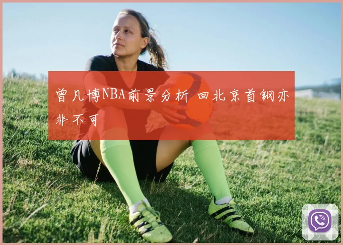 曾凡博NBA前景分析 回北京首钢亦非不可